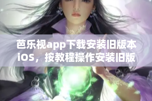 芭樂視app下載安裝舊版本iOS，按教程操作安裝舊版本芭樂視app的步驟