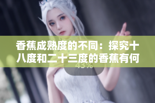 香蕉成熟度的不同：探究十八度和二十三度的香蕉有何差異