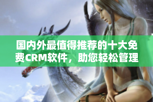 國(guó)內(nèi)外最值得推薦的十大免費(fèi)CRM軟件，助您輕松管理客戶關(guān)系