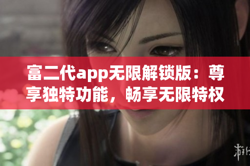 富二代app無(wú)限解鎖版：尊享獨(dú)特功能，暢享無(wú)限特權(quán)，助你成為尊貴玩家