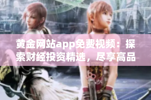 黃金網(wǎng)站app免費(fèi)視頻：探索財(cái)經(jīng)投資精選，盡享高品質(zhì)視聽享受