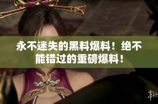 永不迷失的黑料爆料！絕不能錯(cuò)過的重磅爆料！