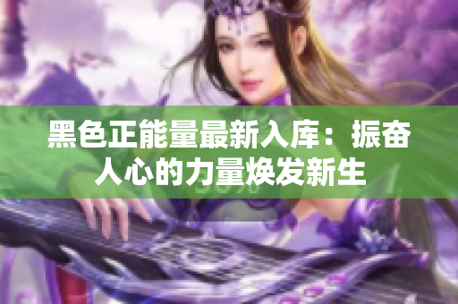 黑色正能量最新入庫：振奮人心的力量煥發(fā)新生