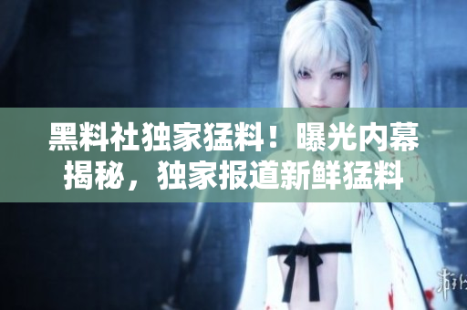 黑料社獨(dú)家猛料！曝光內(nèi)幕揭秘，獨(dú)家報(bào)道新鮮猛料