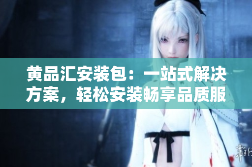 黃品匯安裝包：一站式解決方案，輕松安裝暢享品質(zhì)服務(wù)