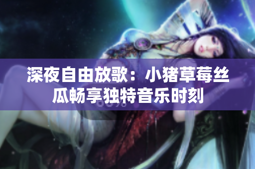 深夜自由放歌：小豬草莓絲瓜暢享獨(dú)特音樂時(shí)刻