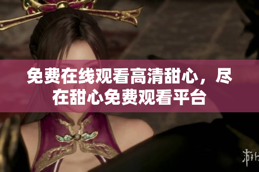 免費(fèi)在線觀看高清甜心，盡在甜心免費(fèi)觀看平臺(tái)