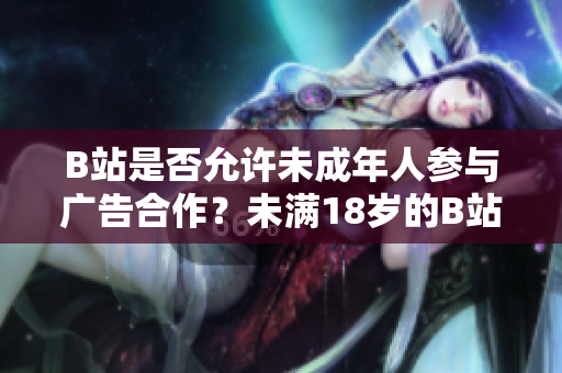 B站是否允許未成年人參與廣告合作？未滿18歲的B站用戶是否可以接受廣告合作？