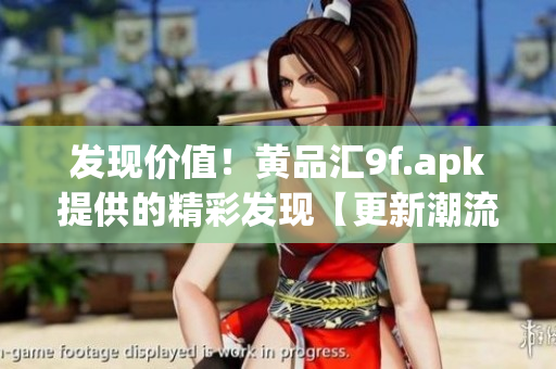 發(fā)現(xiàn)價(jià)值！黃品匯9f.apk提供的精彩發(fā)現(xiàn)【更新潮流寶藏、熱門好物推薦】