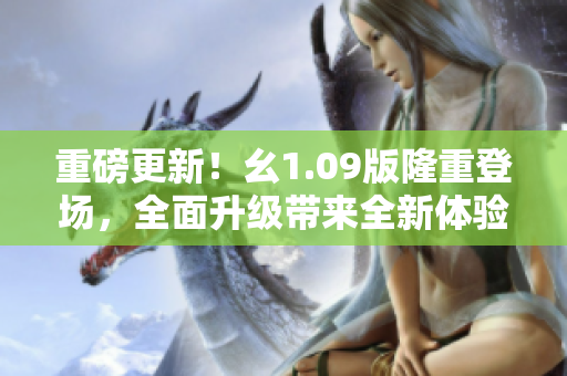 重磅更新！幺1.09版隆重登場，全面升級帶來全新體驗(yàn)