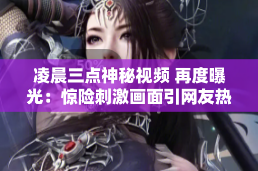 凌晨三點(diǎn)神秘視頻 再度曝光：驚險(xiǎn)刺激畫面引網(wǎng)友熱議