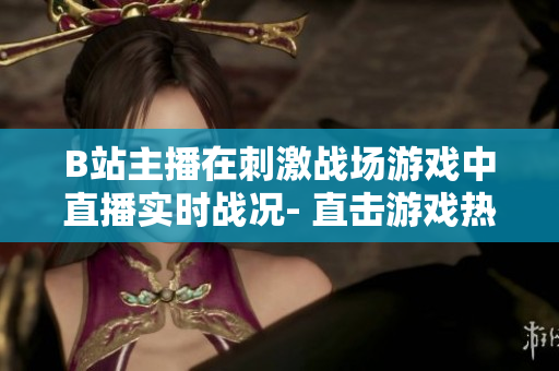 B站主播在刺激戰(zhàn)場游戲中直播實(shí)時(shí)戰(zhàn)況- 直擊游戲熱門直播平臺