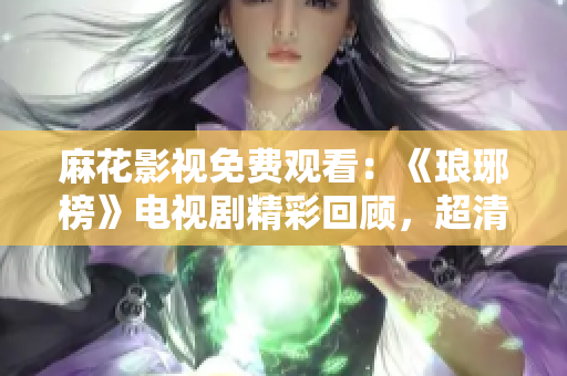 麻花影視免費觀看：《瑯琊榜》電視劇精彩回顧，超清畫質全網(wǎng)獨播！