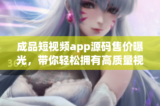 成品短視頻app源碼售價曝光，帶你輕松擁有高質量視頻應用