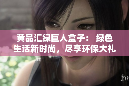 黃品匯綠巨人盒子： 綠色生活新時尚，盡享環(huán)保大禮箱