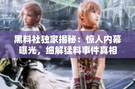 黑料社獨家揭秘：驚人內(nèi)幕曝光，細(xì)解猛料事件真相