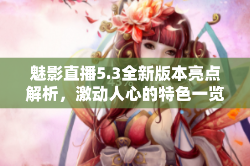 魅影直播5.3全新版本亮點解析，激動人心的特色一覽