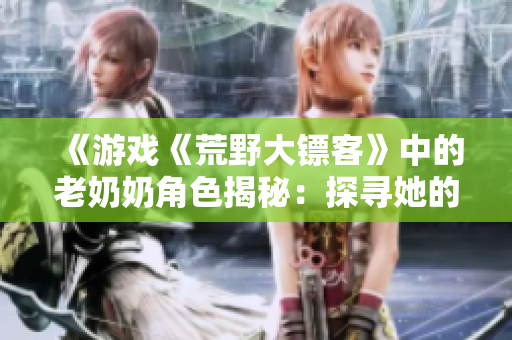 《游戲《荒野大鏢客》中的老奶奶角色揭秘：探尋她的故事與情感》