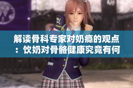 解讀骨科專家對奶癮的觀點：飲奶對骨骼健康究竟有何影響