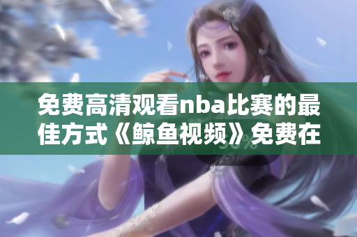 免費高清觀看nba比賽的最佳方式《鯨魚視頻》免費在線觀看高清版！