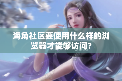 海角社區(qū)要使用什么樣的瀏覽器才能夠訪問？