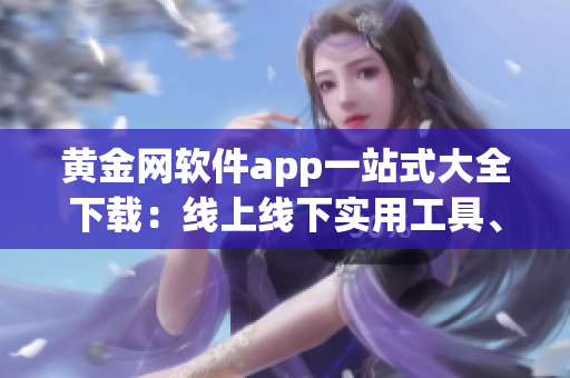黃金網(wǎng)軟件app一站式大全下載：線上線下實(shí)用工具、游戲、應(yīng)用應(yīng)有盡有