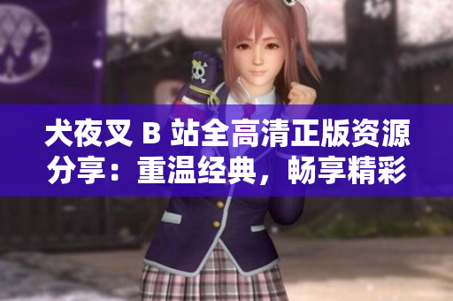 犬夜叉 B 站全高清正版資源分享：重溫經(jīng)典，暢享精彩，絕對不容錯(cuò)過！