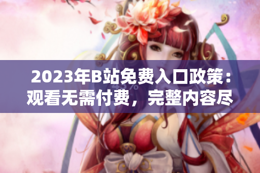 2023年B站免費(fèi)入口政策：觀看無需付費(fèi)，完整內(nèi)容盡情暢享