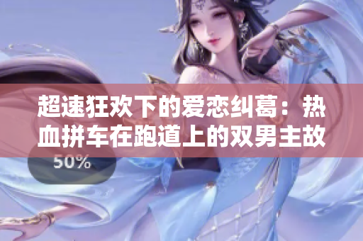 超速狂歡下的愛戀糾葛：熱血拼車在跑道上的雙男主故事