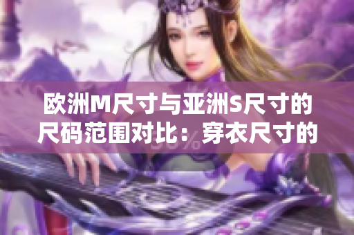 歐洲M尺寸與亞洲S尺寸的尺碼范圍對(duì)比：穿衣尺寸的不同在不同地區(qū)！