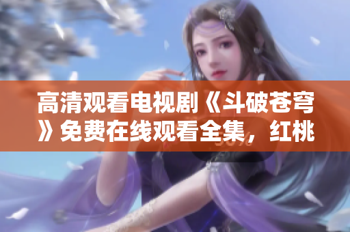 高清觀看電視劇《斗破蒼穹》免費(fèi)在線觀看全集，紅桃視頻提供高清資源