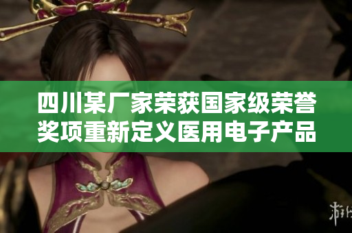 四川某廠(chǎng)家榮獲國(guó)家級(jí)榮譽(yù)獎(jiǎng)項(xiàng)重新定義醫(yī)用電子產(chǎn)品制造水平