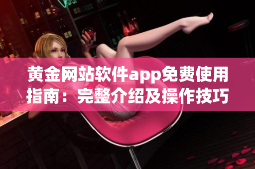 黃金網(wǎng)站軟件app免費(fèi)使用指南：完整介紹及操作技巧詳解