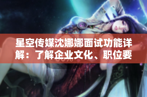 星空傳媒沈娜娜面試功能詳解：了解企業(yè)文化、職位要求及發(fā)展方向
