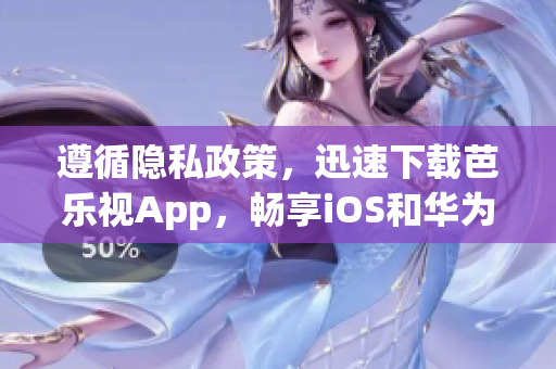 遵循隱私政策，迅速下載芭樂(lè)視App，暢享iOS和華為平臺(tái)優(yōu)質(zhì)內(nèi)容