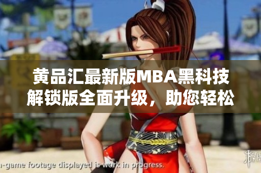 黃品匯最新版MBA黑科技解鎖版全面升級(jí)，助您輕松掌握商業(yè)智慧