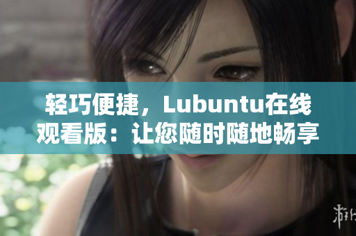 輕巧便捷，Lubuntu在線觀看版：讓您隨時隨地暢享精彩內(nèi)容