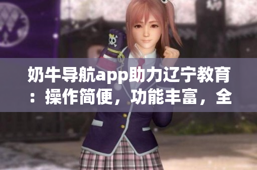 奶牛導航app助力遼寧教育：操作簡便，功能豐富，全方位的教育指導與服務
