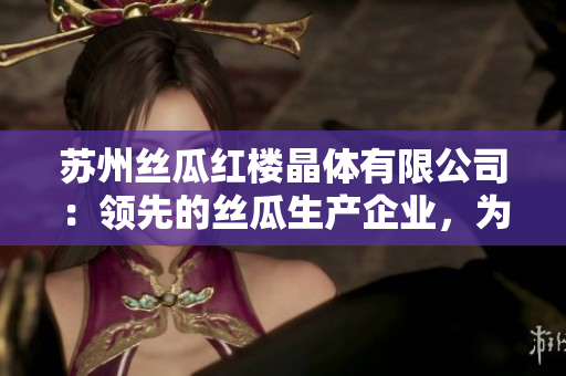 蘇州絲瓜紅樓晶體有限公司：領(lǐng)先的絲瓜生產(chǎn)企業(yè)，為您呈現(xiàn)純凈晶瑩的產(chǎn)品