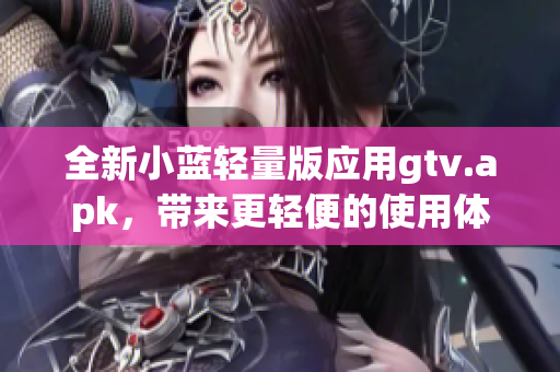 全新小藍輕量版應(yīng)用gtv.apk，帶來更輕便的使用體驗