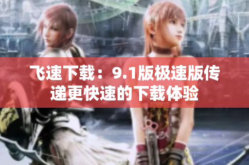飛速下載：9.1版極速版?zhèn)鬟f更快速的下載體驗