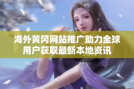 海外黃岡網(wǎng)站推廣助力全球用戶獲取最新本地資訊