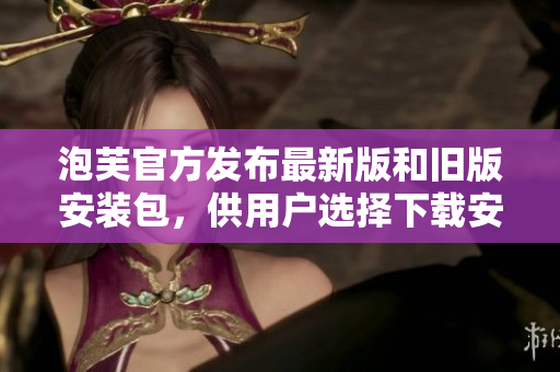 泡芙官方發(fā)布最新版和舊版安裝包，供用戶選擇下載安裝，提供更多選擇。