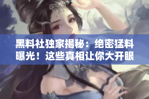 黑料社獨(dú)家揭秘：絕密猛料曝光！這些真相讓你大開眼界