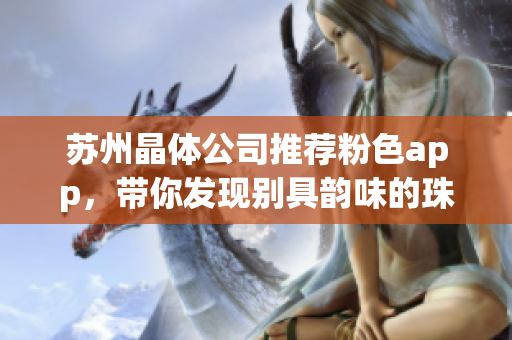 蘇州晶體公司推薦粉色app，帶你發(fā)現(xiàn)別具韻味的珠寶首飾
