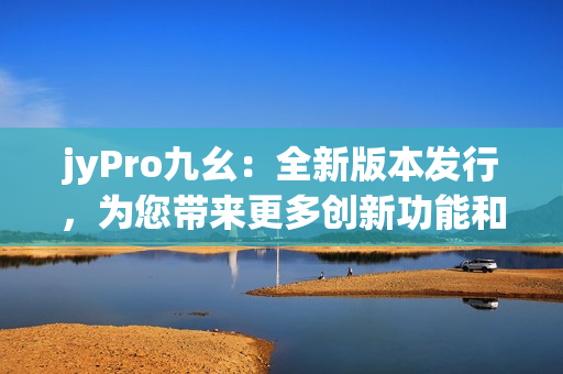 jyPro九幺：全新版本發(fā)行，為您帶來更多創(chuàng)新功能和體驗