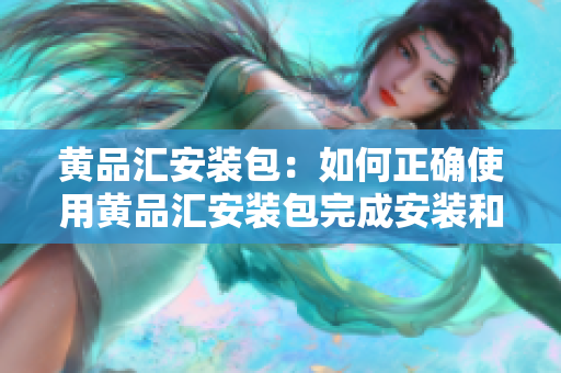 黃品匯安裝包：如何正確使用黃品匯安裝包完成安裝和設(shè)置？