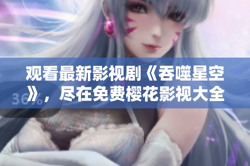 觀看最新影視劇《吞噬星空》，盡在免費(fèi)櫻花影視大全