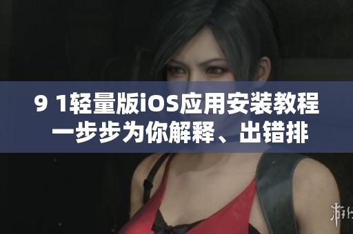 9 1輕量版iOS應(yīng)用安裝教程 一步步為你解釋、出錯(cuò)排解