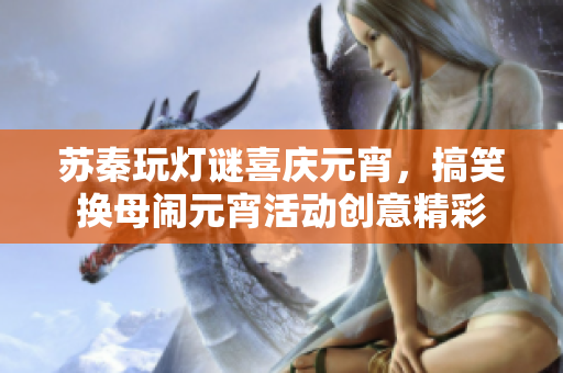 蘇秦玩燈謎喜慶元宵，搞笑換母鬧元宵活動(dòng)創(chuàng)意精彩